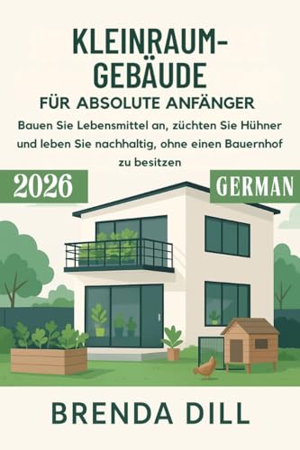 KLEINRAUM-GEBÄUDE FÜR ABSOLUTE ANFÄNGER: Bauen Sie Lebensmittel an, züchten Sie Hühner und leben Sie nachhaltig, ohne einen Bauernhof zu besitzen