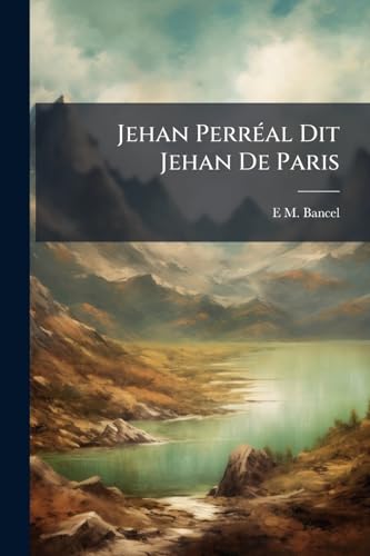 Jehan Perréal Dit Jehan De Paris: Peintre Et Valet De Chambre Des Rois Charles Viii, Louis XII Et François Ier: Recherches Sur Sa Vie Et Son OEuvre (French Edition)