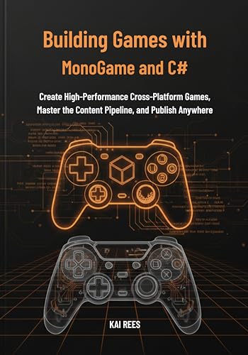 Building Games with MonoGame and C#: Create High-Performance Cross-Platform Games, Master the Content Pipeline, and Publish Anywhere