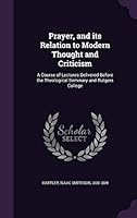 Prayer, and its relation to modern thought and criticism: a course of lectures delivered before the Theological Seminary and Rutgers College 1341582833 Book Cover