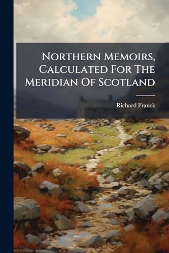 Northern Memoirs, Calculated For The Meridian Of Scotland: To Which Is Added, The Contemplative And Practical Angler.writ In The Year 1658
