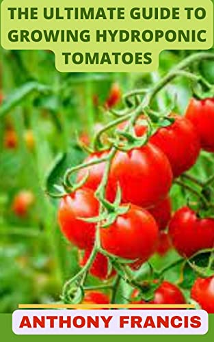 THE ULTIMATE GROWING HYDROPONIC TOMATOES : A Step-By-Step Hydroponic Gardening Guide to Grow Fruit, Vegetables, and Herbs at Home