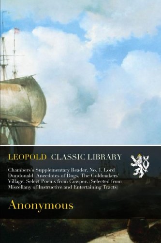 Chambers's Supplementary Reader. No. 1. Lord Dundonald. Anecdotes of Dogs. The Goldmakers' Village. Select Poems from Cowper. (Selected from Miscellany of Instructive and Entertaining Tracts)