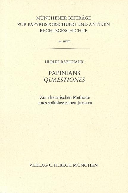 Münchener Beiträge zur Papyrusforschung Heft 103: Papinians Quaestiones: Zur rhetorischen Methode eines spätklassischen Juristen (Münchener Beiträge zur Papyrusforschung und antiken Rechtsgeschichte)