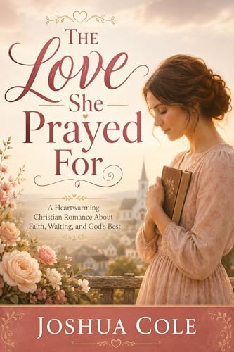 The Love She Prayed For: A Heartwarming Christian Romance About Faith, Waiting, and God’s Best