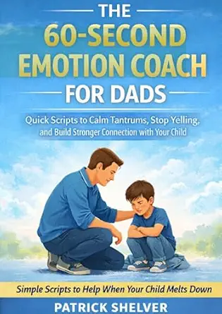 The 60-Second Emotion Coach for Dads: Quick Scripts to Calm Tantrums, Stop Yelling, and Build Stronger Connection with Your Child (The Tactical Dad™ Series Book 1)