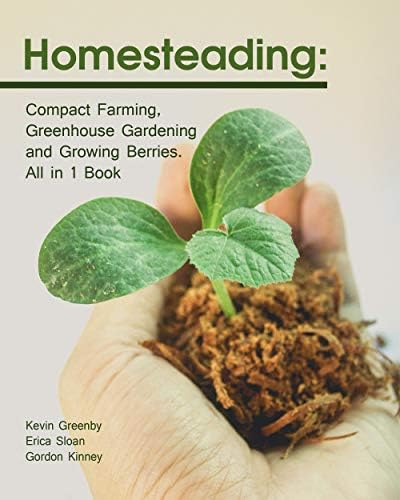 Homesteading: Compact Farming, Greenhouse Gardening and Growing Berries. All in 1 Book