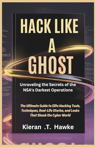 Hack Like a Ghost: Unraveling the Secrets of the NSA's Darkest Operations: The Ultimate Guide to Elite Hacking Tools, Techniques, Real-Life Stories, and Leaks That Shook the Cyber World
