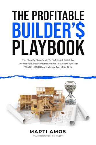 The Profitable Builder’s Playbook: The Step-by-Step Guide to Building a Profitable Residential Construction Business That Gives You True Wealth—BOTH More Money and More Time