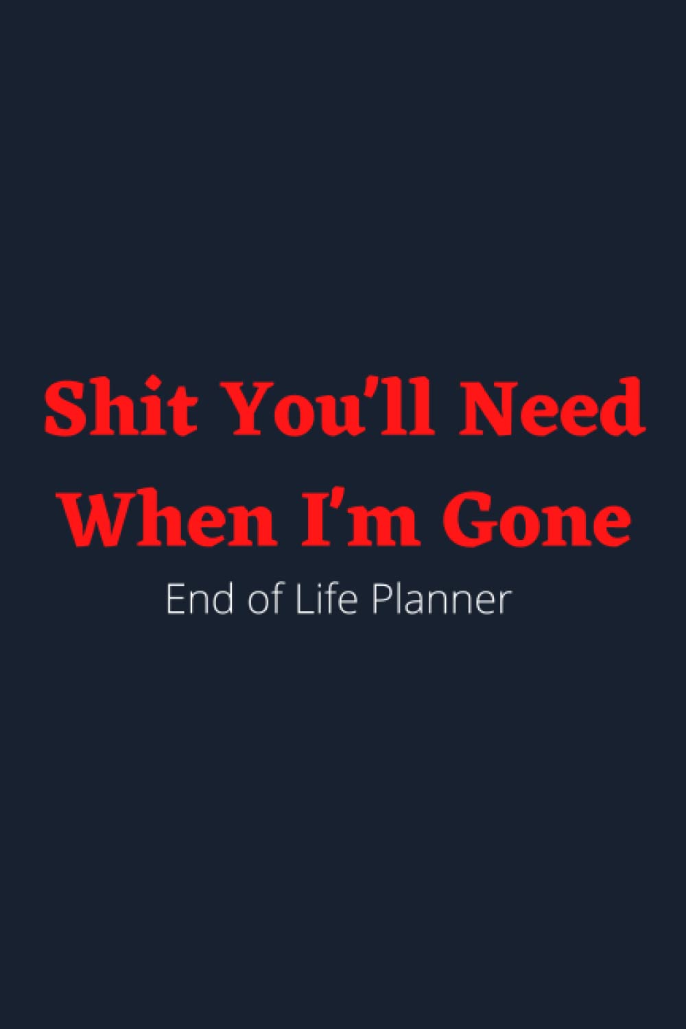 Shit You'll Need When I'm Gone - End of Life Planner: to Make Your Passing Easier for the Loved Ones You Leave Behind ; Final Wishes Organizer ; ... My Accounts, Affairs, Belongings & Wishes