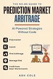 The No-BS Guide to Prediction Market Arbitrage: AI-Powered Strategies for Polymarket & Kalshi — Find Arbitrage, Manage Risk & Profit from Real-World Events Without Code (The No-BS AI Playbooks)