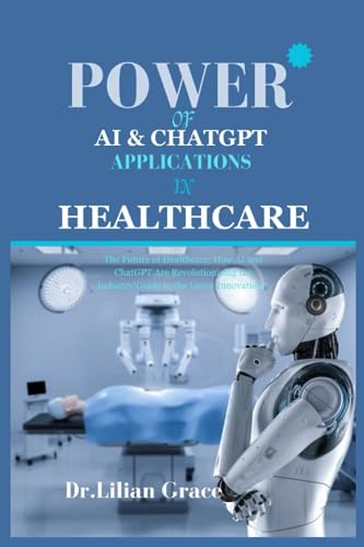 POWER OF AI & CHATGPT APPLICATIONS IN HEALTHCARE: The Future of Healthcare: How AI and ChatGPT Are Revolutionizing the Industry!Guide to the Latest Innovations. (CHATGPT Skyrocket)