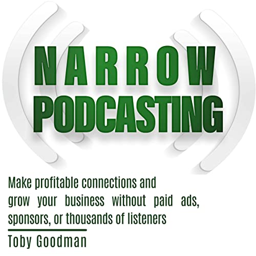 Narrow Podcasting: Make Profitable Connections and Grow Your Business Without Paid Ads, Sponsors, or Thousands of Listeners