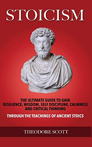 Stoicism: The Ultimate Guide To Gain Resilience, Wisdom, Self Discipline, Calmness, And Critical Thinking Through The Teachings Of Ancient Stoics