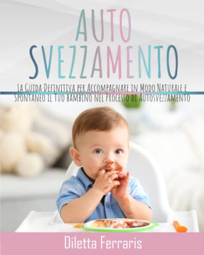 Autosvezzamento: La Guida Definitiva per Accompagnare in Modo Naturale e Spontaneo il Tuo bambino nel Processo di Autosvezzamento. Include 120 Ricette Equilibrate, Nutrienti e Veloci da Preparare