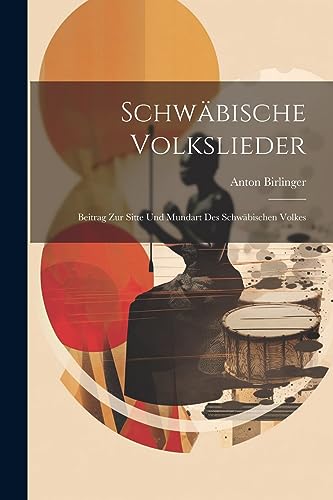 Schwäbische Volkslieder: Beitrag Zur Sitte Und Mundart Des Schwäbischen Volkes (German Edition)