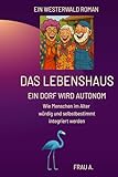 Das Lebenshaus - Ein Dorf wird autonom: Wie Menschen im Alter würdig und selbstbestimmt integriert werden (Lebenshaus: Ein Dorf im Westerwald probiert’s einfach mal.) (German Edition)