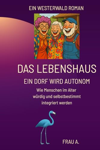 Das Lebenshaus - Ein Dorf wird autonom: Wie Menschen im Alter würdig und selbstbestimmt integriert werden (Lebenshaus: Ein Dorf im Westerwald probiert’s einfach mal.) (German Edition)