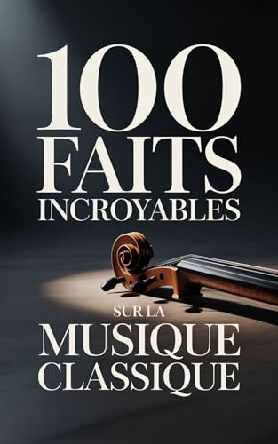 100 Faits Incroyables sur la Musique Classique: Un guide clair et passionnant, riche en anecdotes sur les compositeurs, les opéras et les chefs-d’œuvre ... : Les Génies de la Musique Classique)