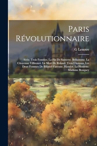 Paris Révolutionnaire: Série. Trois Femmes. La Fin De Santerre. Belhomme. La Citoyenne Villirouet. La Mort De Roland. Trois Chouans. Les Deux Femmes ... La Houlette. Madame Bouquey (French Edition)