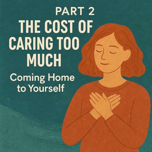 Part Two: The Cost of Caring Too Much - Coming Home to Yourself