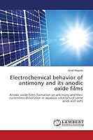 Electrochemical behavior of antimony and its anodic oxide films: Anodic oxide films formation on antimony and their currentless dissolution in aqueous solutions of some acids and salts 3659797367 Book Cover