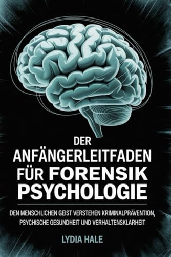 DER ANFÄNGERLEITFADEN FÜR FORENSIK PSYCHOLOGIE: Den menschlichen Geist verstehen Kriminalprävention Psychische Gesundheit und Verhaltensklarheit