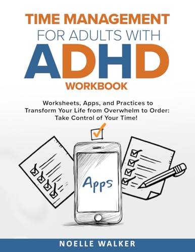 TIME MANAGEMENT FOR ADULTS WITH ADHD WORKBOOK: WORKSHEETS, APPS, AND PRACTICES TO TRANSFORM YOUR...