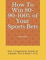 How To Win 80-90-100% of Your Sports Bets: Part 1 (Paperback Version is 2 Books, This is Book 1 of 2) (Sports System) 1952614880 Book Cover