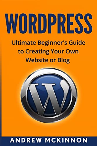 Wordpress: Ultimate Beginner’s Guide to Creating Your Own Website or Blog
