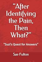"After Identifying the Pain, Then What?": "Suzi's Quest for Answers" 0986419648 Book Cover
