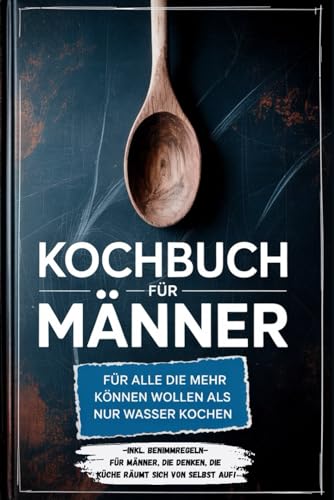 Kochbuch für Männer: Für alle die mehr können wollen als nur Wasser kochen - inkl. Benimmregeln - Für Männer, die denken, die Küche räumt sich von selbst auf!