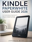  Kindle Paperwhite User Guide 2026: The Complete Step-by-Step Manual for Beginners and Seniors to Set Up, Navigate, and Master Your Kindle (English Edition)