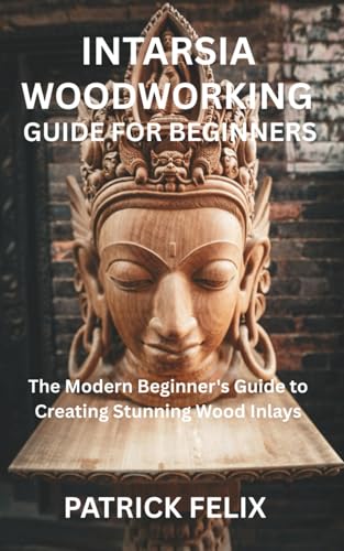 INTARSIA WOODWORKING GUIDE FOR BEGINNERS: The Modern Beginner's Guide to Creating Stunning Wood Inlays