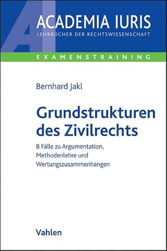 Grundstrukturen des Zivilrechts: 8 Fälle zu Argumentation, Methodenlehre und Wertungszusammenhängen (Academia Iuris - Examenstraining)