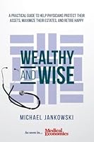 Wealthy and Wise: A Practical Guide to Help Physicians Protect Their Assets, Maximize Their Estates, and Retire Happy 1539589412 Book Cover