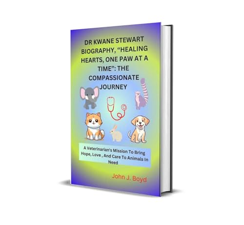 DR KWANE STEWART BIOGRAPHY, “HEALING HEARTS, ONE PAW AT A TIME”: THE COMPASSIONATE JOURNEY: A Veterinarian's Mission To Bring Hope, Love , And Care To Animals In Need