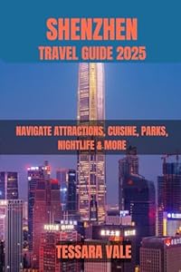 SHENZHEN TRAVEL GUIDE 2025: NAVIGATE ATTRACTIONS, CUISINE, PARKS, NIGHTLIFE & MORE