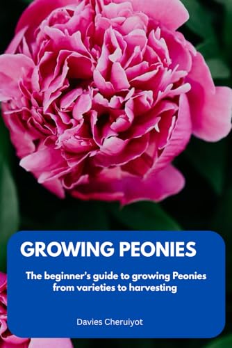 GROWING PEONIES: The beginner's guide to growing Peonies from varieties to harvesting (Flowers)