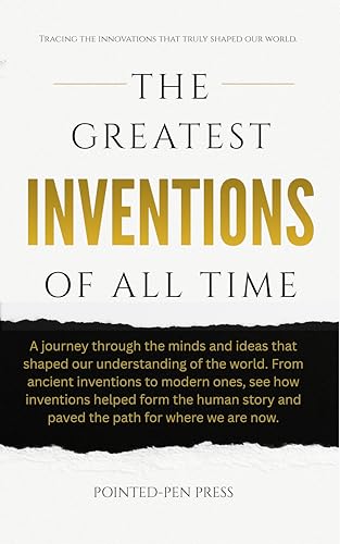 The Greatest Inventions of All Time: Innovations, Impact, and the Quest to Shape Our World (The...