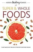 Hidden Healing Powers Of Super & Whole Foods: plant based diet proven to prevent and reverse disease 1913005151 Book Cover