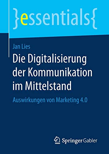 Die Digitalisierung der Kommunikation im Mittelstand: Auswirkungen von Marketing 4.0 (essentials) Die Digitalisierung der Kommunikation im Mittelstand: Auswirkungen von Marketing 4.0 (essentials)