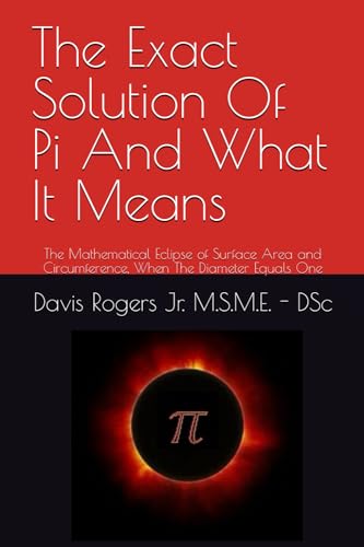 The Exact Solution Of Pi And What It Means: The Mathematical Eclipse of Surface Area and Circumferen