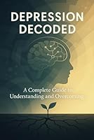 Depression Decoded: A Complete Guide to Understanding and Overcoming B0F742PJZZ Book Cover