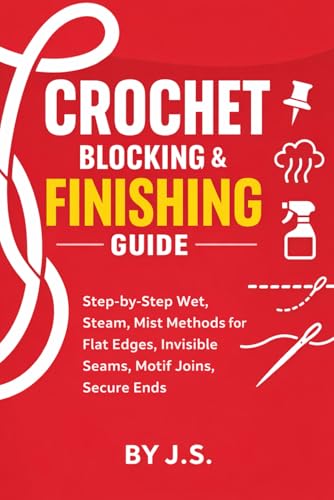 Crochet Blocking and Finishing Guide: Step-by-Step Wet, Steam, Mist Methods for Flat Edges, Invisible Seams, Motif Joins, Secure Ends