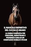 cavallo arabo  Il Manuale Definitivo del Cavallo Arabo: La Guida Completa per Crescere e Prendersi Cura di un Compagno Nobile e Vivace