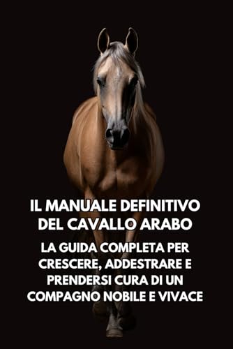  Il Manuale Definitivo del Cavallo Arabo: La Guida Completa per Crescere e Prendersi Cura di un Compagno Nobile e Vivace