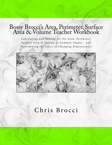 Bossy Brocci's Area, Perimeter, Surface Area & Volume Teacher Workbook: Calculating and Solving for the Area, Perimeter, Surface Area & Volume of ... the Effect of Changing Dimension(s)
