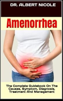 Amenorrhea: The Complete Guidebook On The Causes, Symptom, Diagnosis, Treatment And Management