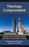 Theology Compromised: Schleiermacher, Troeltsch, and the Possibility of a Sociological Theology (English and German Edition)